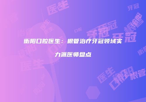 衡阳口腔医生：根管治疗牙冠领域实力派医师盘点