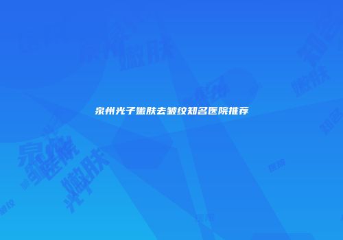 泉州光子嫩肤去皱纹知名医院推荐