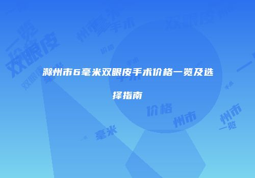 滁州市6毫米双眼皮手术价格一览及选择指南