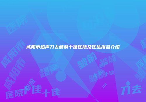 咸阳市超声刀去皱前十佳医院及医生排名介绍