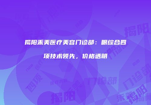 揭阳禾美医疗美容门诊部：眼综合四项技术领先，价格透明