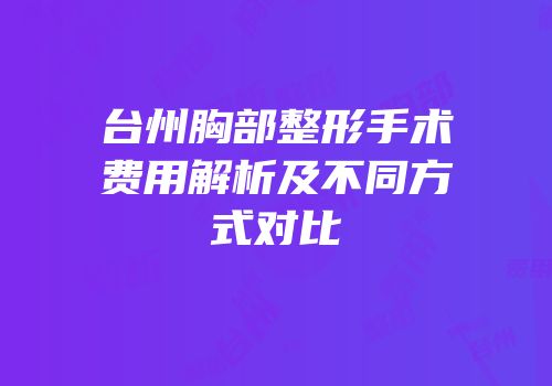 台州胸部整形手术费用解析及不同方式对比