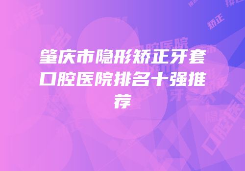 肇庆市隐形矫正牙套口腔医院排名十强推荐