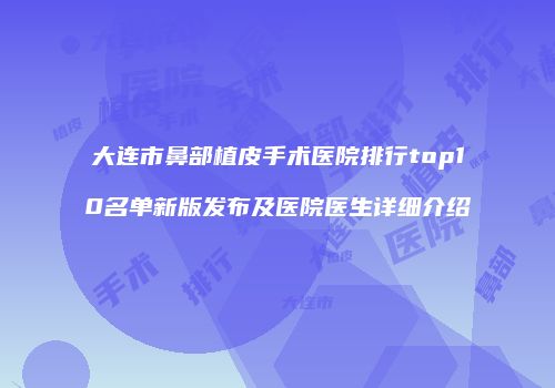 大连市鼻部植皮手术医院排行top10名单新版发布及医院医生详细介绍