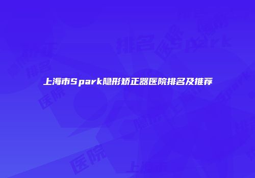 上海市Spark隐形矫正器医院排名及推荐
