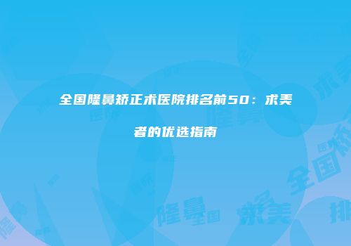 全国隆鼻矫正术医院排名前50：求美者的优选指南