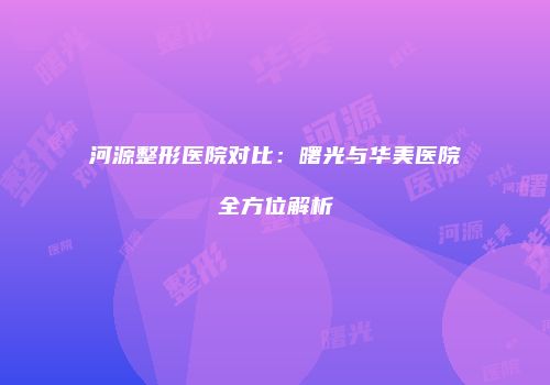 河源整形医院对比：曙光与华美医院全方位解析