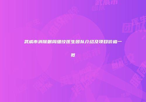 武威市消除眼周细纹医生团队介绍及项目价格一览