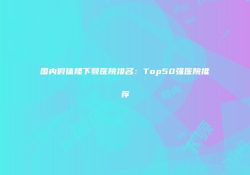 国内假体隆下颚医院排名：Top50强医院推荐