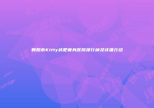 朝阳市Kitty减肥瘦身医院排行榜及详细介绍