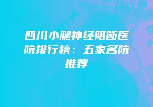 四川小腿神经阻断医院排行榜：五家名院推荐