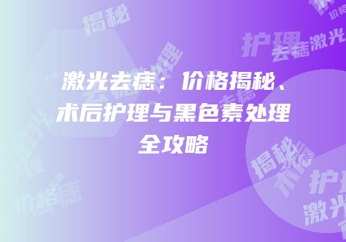 激光去痣：价格揭秘、术后护理与黑色素处理全攻略
