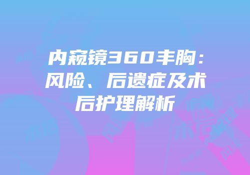 内窥镜360丰胸：风险、后遗症及术后护理解析