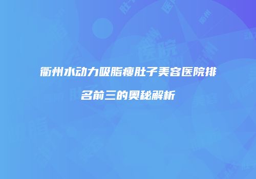 衢州水动力吸脂瘦肚子美容医院排名前三的奥秘解析