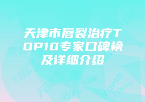天津市唇裂治疗TOP10专家口碑榜及详细介绍