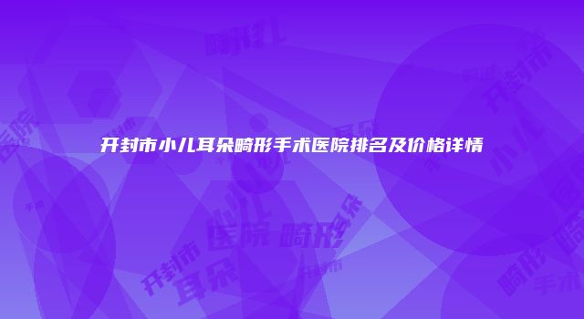 开封市小儿耳朵畸形手术医院排名及价格详情
