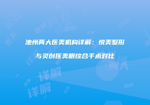池州两大医美机构详解：悦美整形与灵创医美眼综合手术对比