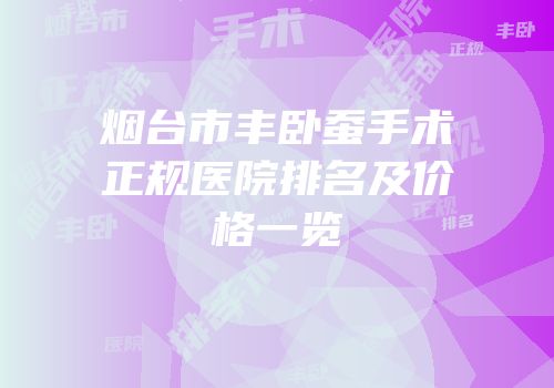 烟台市丰卧蚕手术正规医院排名及价格一览