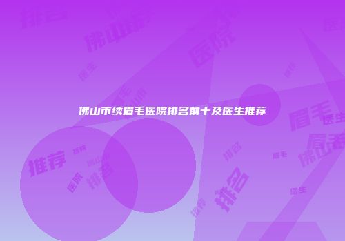 佛山市绣眉毛医院排名前十及医生推荐