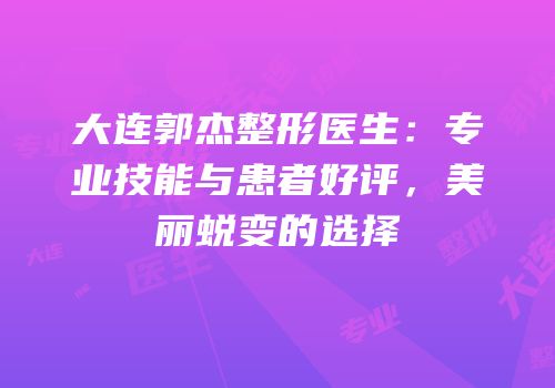 大连郭杰整形医生：专业技能与患者好评，美丽蜕变的选择
