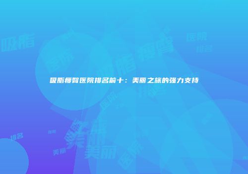 吸脂瘦臀医院排名前十：美丽之旅的强力支持