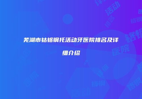 芜湖市钴铬钢托活动牙医院排名及详细介绍