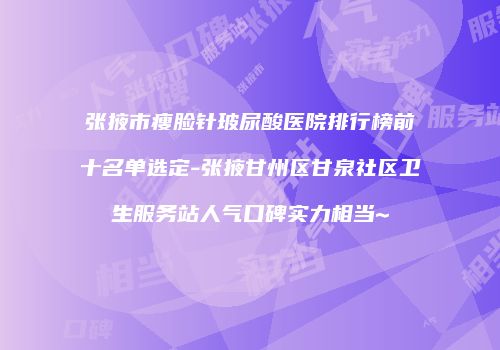 张掖市瘦脸针玻尿酸医院排行榜前十名单选定-张掖甘州区甘泉社区卫生服务站人气口碑实力相当~