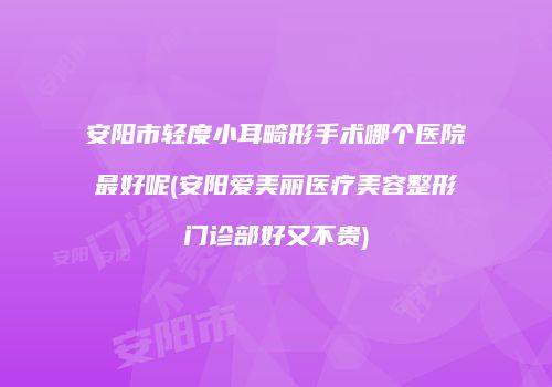 安阳市轻度小耳畸形手术哪个医院最好呢(安阳爱美丽医疗美容整形门诊部好又不贵)