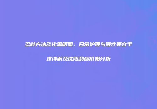 多种方法淡化黑眼圈：日常护理与医疗美容手术详解及沈阳刮痧价格分析