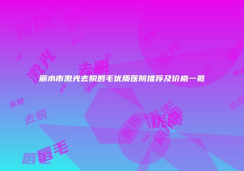 丽水市激光去脱唇毛优质医院推荐及价格一览