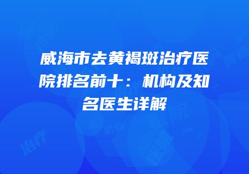 威海市去黄褐斑治疗医院排名前十：机构及知名医生详解