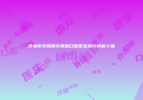 晋城市牙周填充骨粉口腔医生排行榜前十强