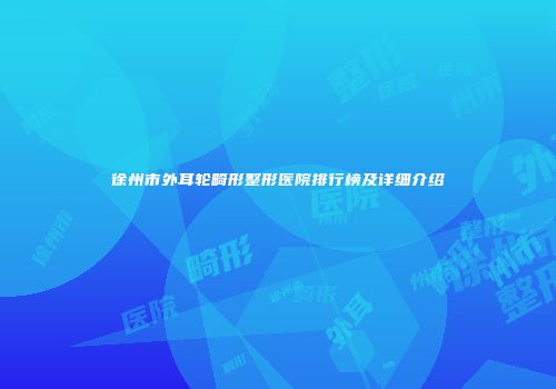 徐州市外耳轮畸形整形医院排行榜及详细介绍