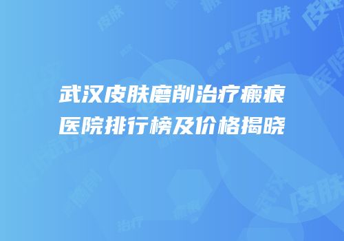 武汉皮肤磨削治疗瘢痕医院排行榜及价格揭晓