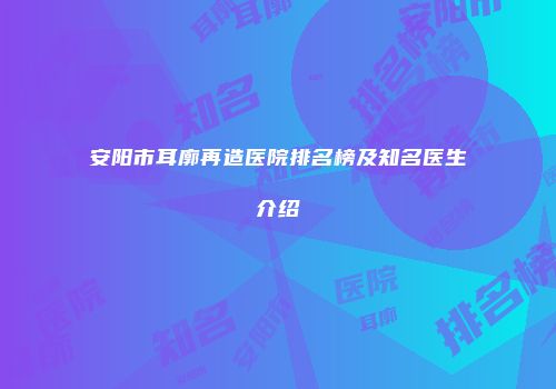 安阳市耳廓再造医院排名榜及知名医生介绍