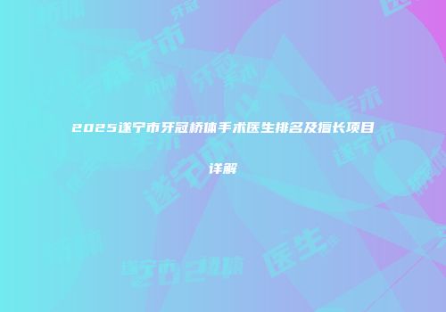 2025遂宁市牙冠桥体手术医生排名及擅长项目详解