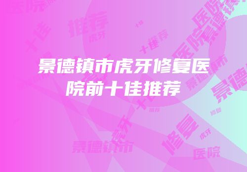 景德镇市虎牙修复医院前十佳推荐