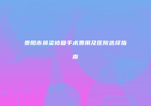 贵阳市鼻梁修复手术费用及医院选择指南
