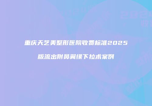 重庆天艺美整形医院收费标准2025版流出附鼻翼缘下拉术案例