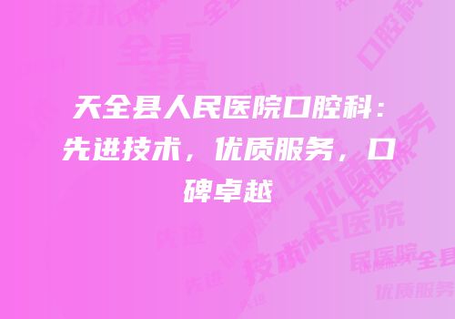 天全县人民医院口腔科：先进技术，优质服务，口碑卓越