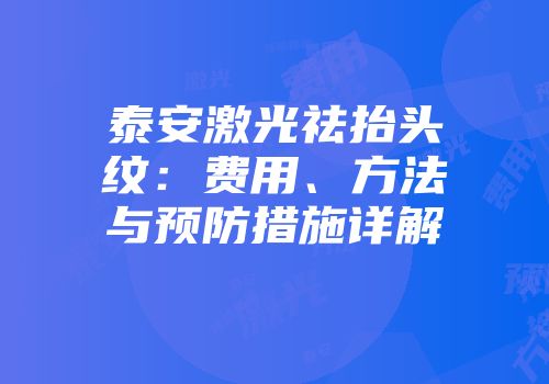 泰安激光祛抬头纹：费用、方法与预防措施详解