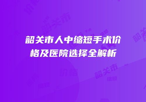 韶关市人中缩短手术价格及医院选择全解析