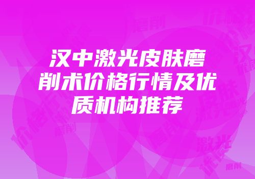 汉中激光皮肤磨削术价格行情及优质机构推荐