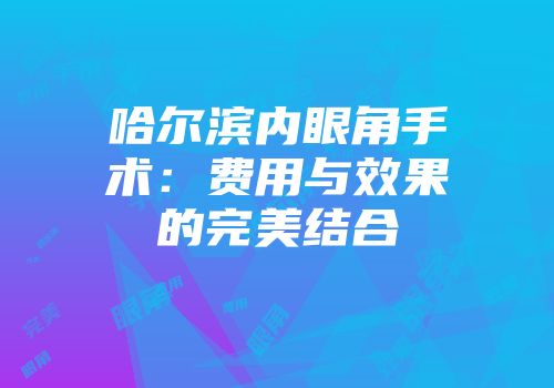 哈尔滨内眼角手术：费用与效果的完美结合