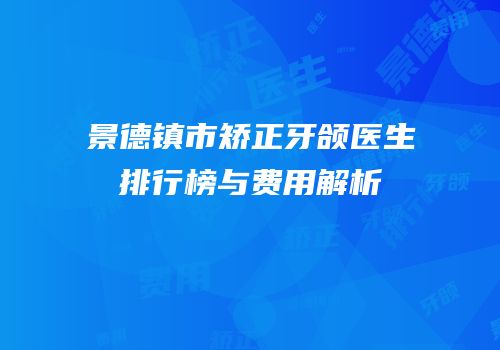 景德镇市矫正牙颌医生排行榜与费用解析
