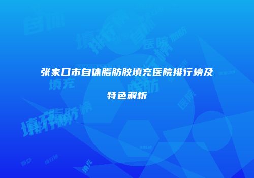张家口市自体脂肪胶填充医院排行榜及特色解析