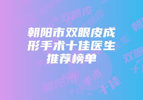 朝阳市双眼皮成形手术十佳医生推荐榜单