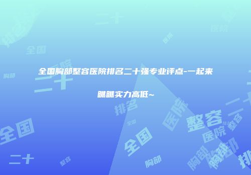 全国胸部整容医院排名二十强专业评点-一起来瞧瞧实力高低~