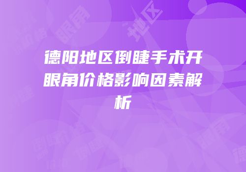 德阳地区倒睫手术开眼角价格影响因素解析