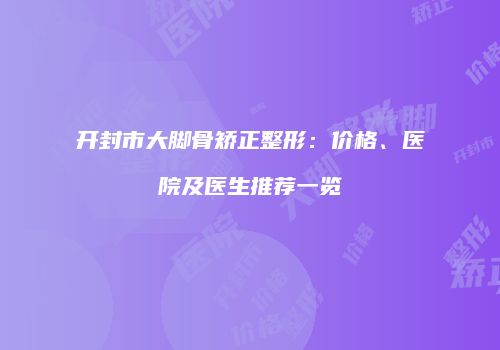 开封市大脚骨矫正整形：价格、医院及医生推荐一览